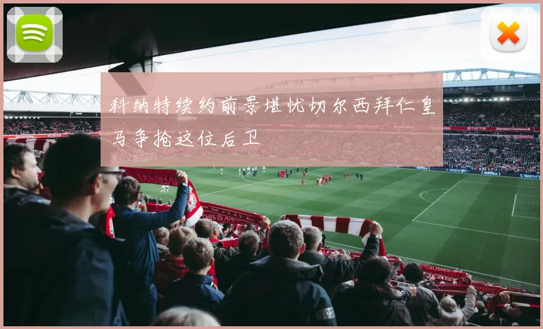 科纳特续约前景堪忧切尔西拜仁皇马争抢这位后卫