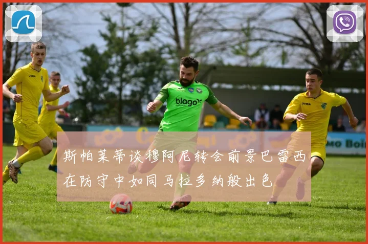 斯帕莱蒂谈穆阿尼转会前景巴雷西在防守中如同马拉多纳般出色
