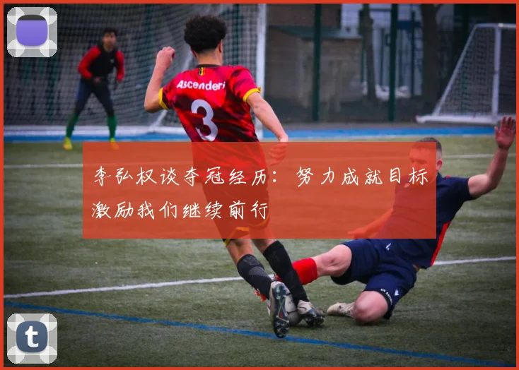 李弘权谈夺冠经历：努力成就目标激励我们继续前行