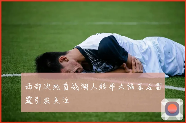 西部次轮首战湖人赔率大幅落后雷霆引发关注