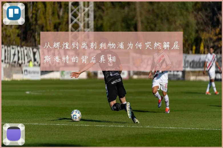 从辉煌到离别利物浦为何突然解雇斯洛特的背后真相