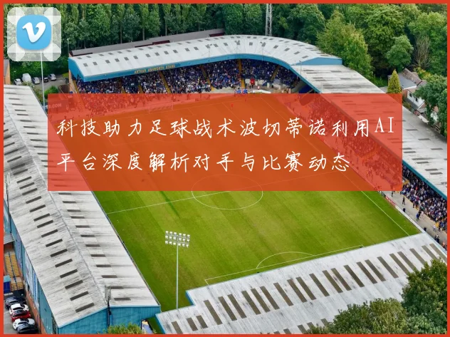 科技助力足球战术波切蒂诺利用AI平台深度解析对手与比赛动态