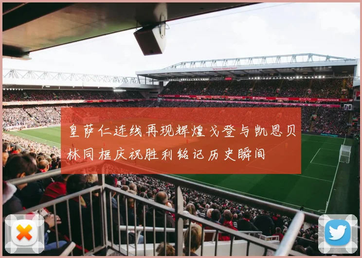 皇萨仁连线再现辉煌戈登与凯恩贝林同框庆祝胜利铭记历史瞬间