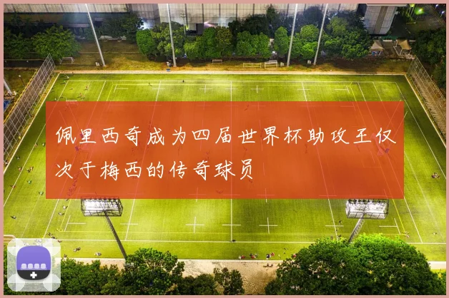 佩里西奇成为四届世界杯助攻王仅次于梅西的传奇球员