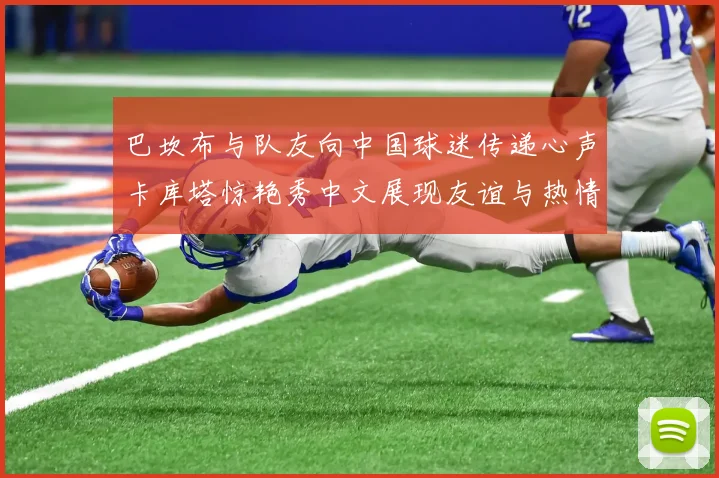 巴坎布与队友向中国球迷传递心声卡库塔惊艳秀中文展现友谊与热情