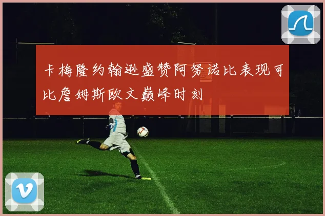 卡梅隆约翰逊盛赞阿努诺比表现可比詹姆斯欧文巅峰时刻