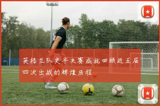 英格兰队史半决赛成就回顾近五届四次出战的辉煌历程