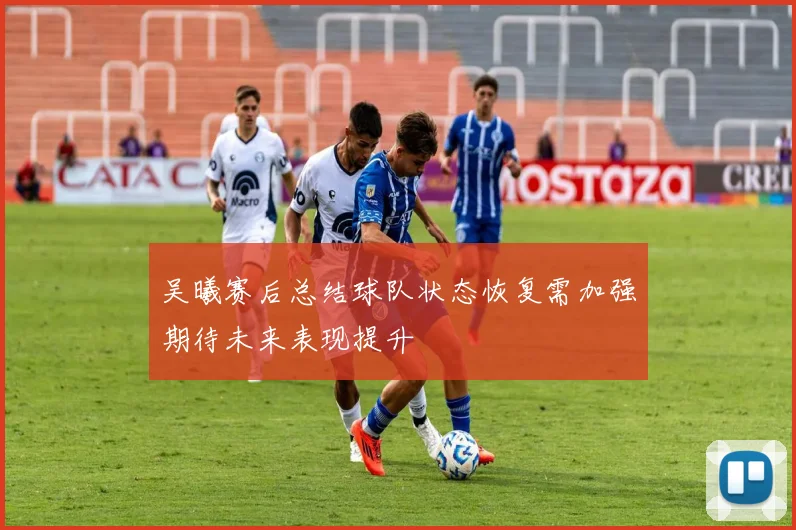 吴曦赛后总结球队状态恢复需加强期待未来表现提升