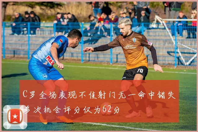 C罗全场表现不佳射门无一命中错失多次机会评分仅为62分