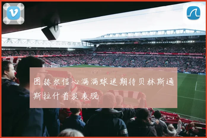 图赫尔信心满满球迷期待贝林斯通斯拉什首发表现
