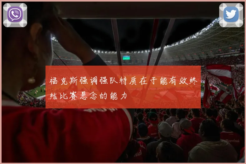 福克斯强调强队特质在于能有效终结比赛悬念的能力