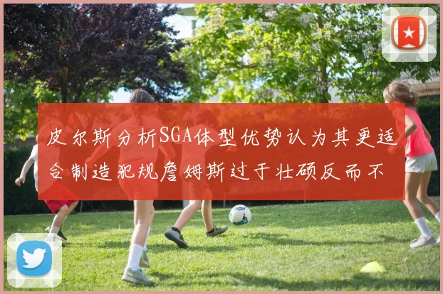 皮尔斯分析SGA体型优势认为其更适合制造犯规詹姆斯过于壮硕反而不利