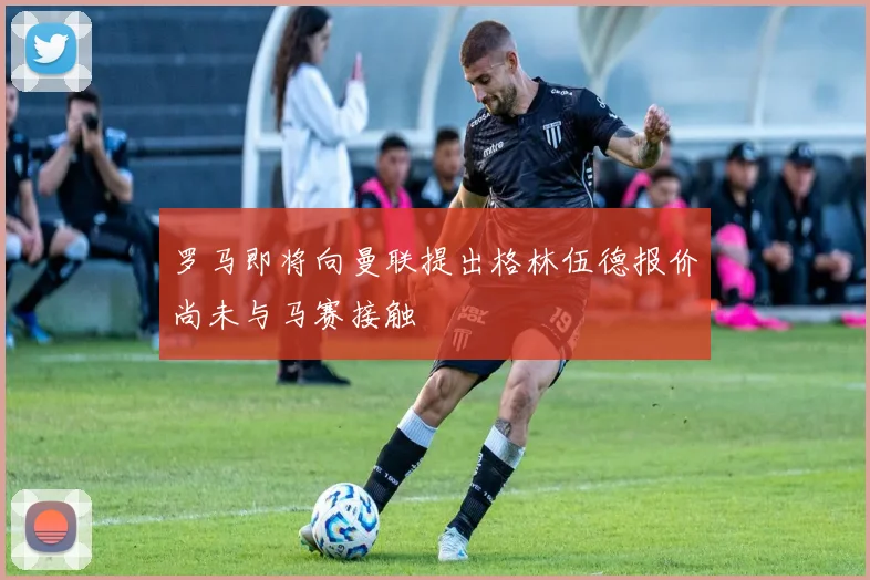 罗马即将向曼联提出格林伍德报价尚未与马赛接触