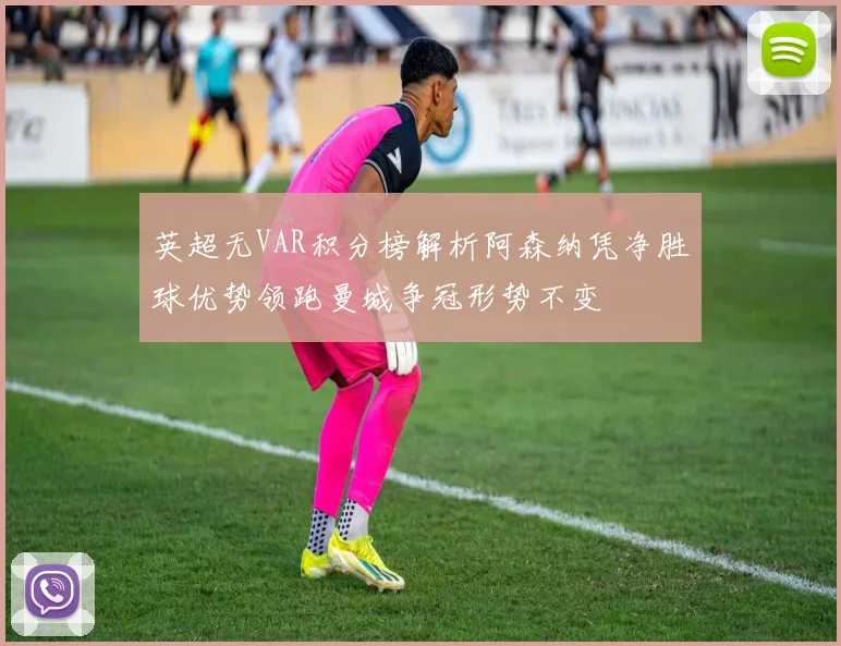 英超无VAR积分榜解析阿森纳凭净胜球优势领跑曼城争冠形势不变