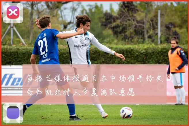 苏格兰媒体报道日本中场旗手怜央告知凯尔特人今夏离队意愿