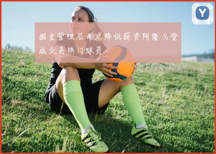 掘金管理层考虑降低薪资阿隆戈登成交易热门球员