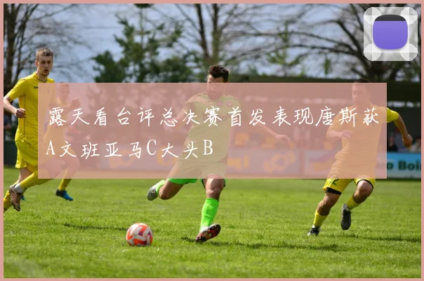 露天看台评总决赛首发表现唐斯获A文班亚马C大头B