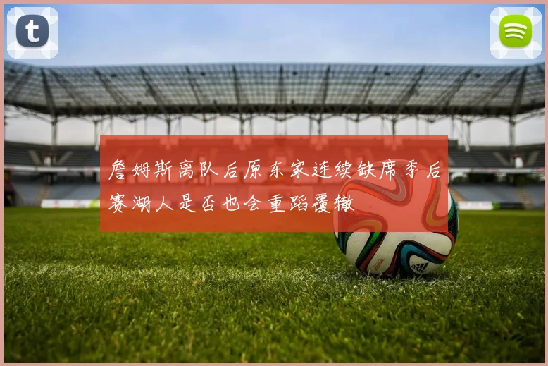 詹姆斯离队后原东家连续缺席季后赛湖人是否也会重蹈覆辙