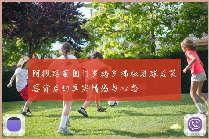 阿根廷前国门罗梅罗揭秘进球后笑容背后的真实情感与心态