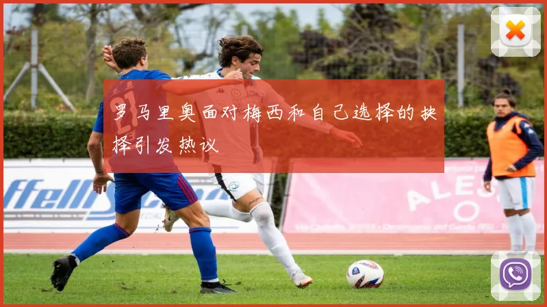 罗马里奥面对梅西和自己选择的抉择引发热议