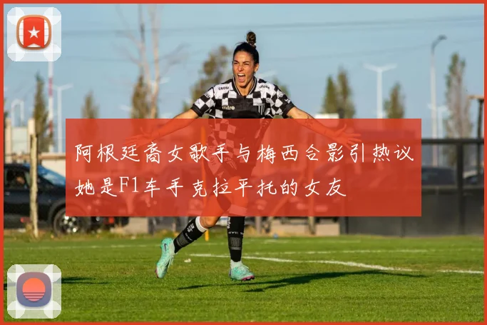阿根廷裔女歌手与梅西合影引热议她是F1车手克拉平托的女友