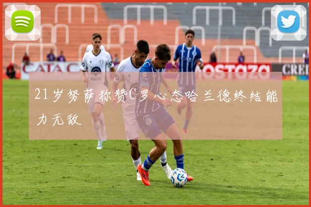 21岁努萨称赞C罗心态哈兰德终结能力无敌