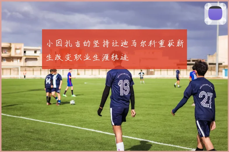 小因扎吉的坚持让迪马尔科重获新生改变职业生涯轨迹